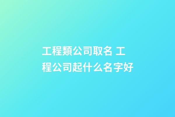 工程類公司取名 工程公司起什么名字好-第1張-公司起名-玄機派